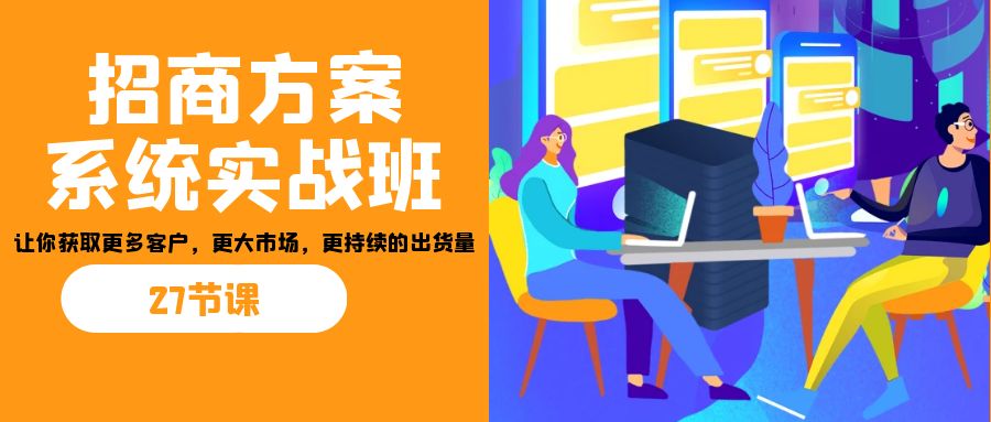 招商·方案系统实战班：让你获取更多客户，更大市场，更持续的出货量(27节)-网赚项目平台