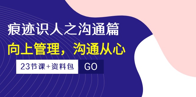 （10275期）痕迹 识人之沟通篇，向上管理，沟通从心（23节课+资料包）-网赚项目平台