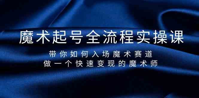 魔术起号全流程实操课，带你如何入场魔术赛道，做一个快速变现的魔术师-网赚项目平台