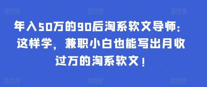 年入50万的90后淘系软文导师：这样学，兼职小白也能写出月收过万的淘系软文!-网赚项目平台