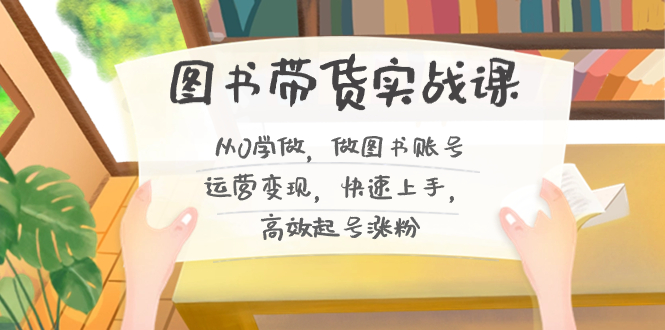 图书带货实战课2.0，从0学做，做图书账号运营变现，快速上手，高效起号涨粉-网赚项目平台