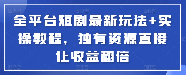 全平台短剧最新玩法+实操教程，独有资源直接让收益翻倍-网赚项目平台