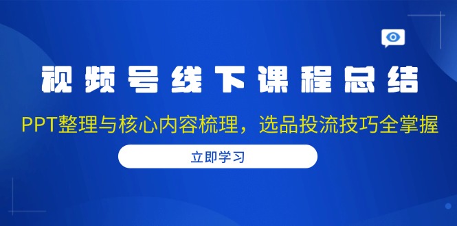 视频号线下课程总结：PPT整理与核心内容梳理，选品投流技巧全掌握-网赚项目平台