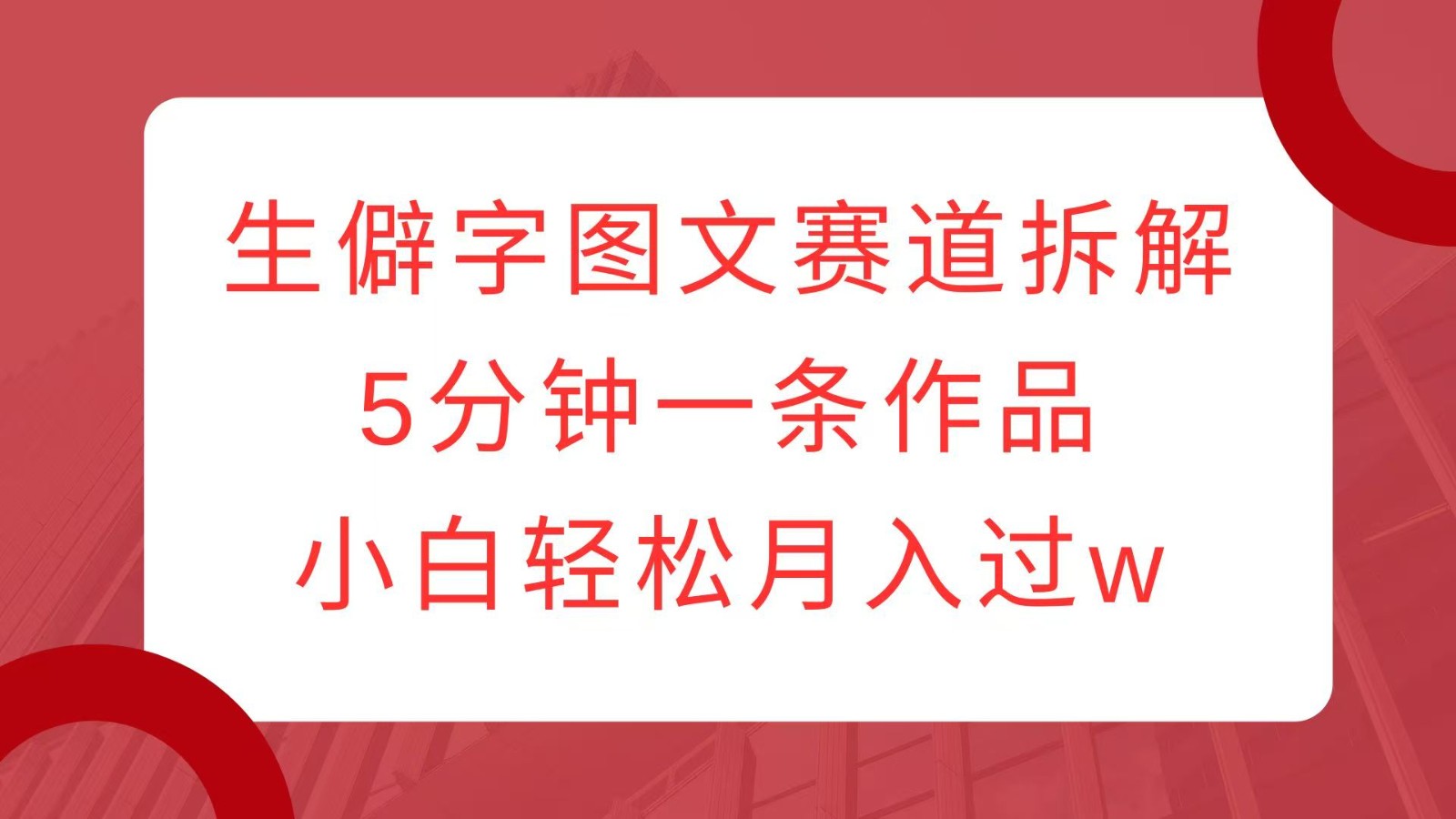 生僻字图文赛道拆解，5分钟一条作品，小白轻松月入过w-网赚项目平台
