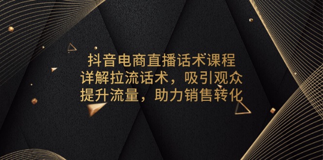 抖音电商直播话术课程，详解拉流话术，吸引观众，提升流量，助力销售转化-网赚项目平台