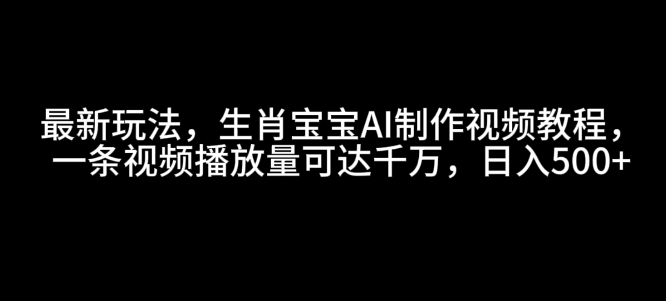 最新玩法，生肖宝宝AI制作视频教程，一条视频播放量可达千万，日入5张【揭秘】-网赚项目平台