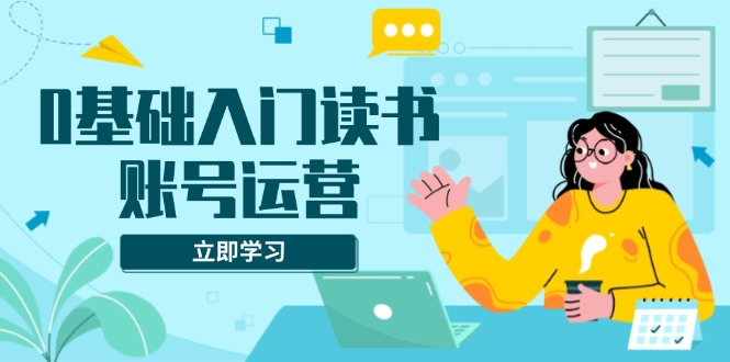 0基础入门读书账号运营，系统课程助你解决素材、流量、变现等难题-网赚项目平台