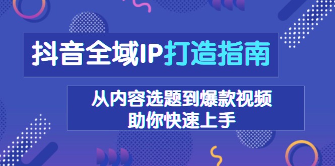 抖音全域IP打造指南，从内容选题到爆款视频，助你快速上手-网赚项目平台