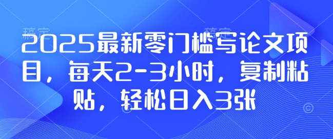 2025最新零门槛写论文项目，每天2-3小时，复制粘贴，轻松日入3张，附详细资料教程【揭秘】-网赚项目平台