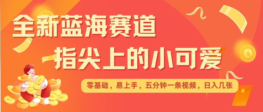 最新蓝海赛道，指尖上的小可爱，几分钟一条治愈系视频，日入几张，矩阵操作收益翻倍-网赚项目平台