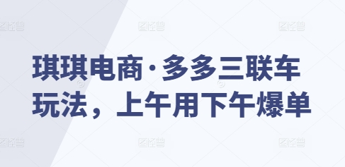 琪琪电商·多多三联车玩法，上午用下午爆单-网赚项目平台