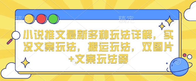 小说推文最新多种玩法详解，实况文案玩法，搬运玩法，双图片+文案玩法等-网赚项目平台