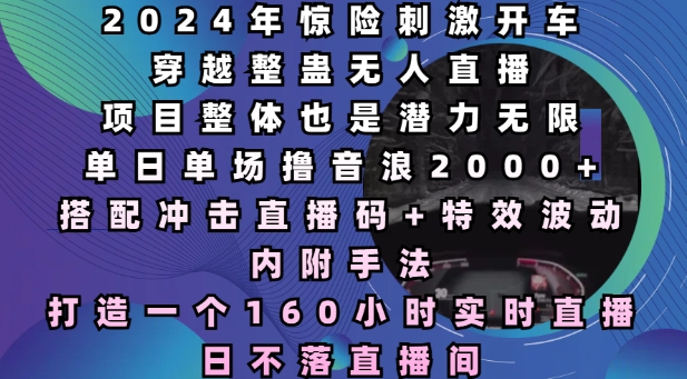 2024年惊险刺激开车穿越整蛊无人直播，单日单场撸音浪2000+，打造一个160小时实时直播日不落直播间【揭秘】-网赚项目平台