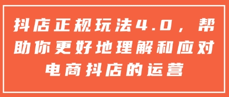 抖店正规玩法4.0，帮助你更好地理解和应对电商抖店的运营-网赚项目平台