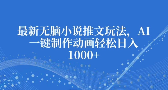 最新无脑小说推文玩法，AI一键制作动画轻松日入多张【揭秘】-网赚项目平台