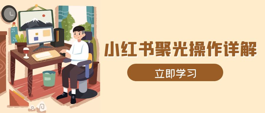 小红书聚光操作详解，涵盖素材、开户、定位、计划搭建等全流程实操-网赚项目平台