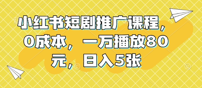 小红书短剧推广课程，0成本，一万播放80元，日入5张-网赚项目平台
