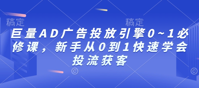 巨量AD广告投放引擎0~1必修课，新手从0到1快速学会投流获客-网赚项目平台