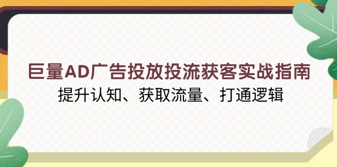 巨量AD广告投放投流获客实战指南，提升认知、获取流量、打通逻辑-网赚项目平台