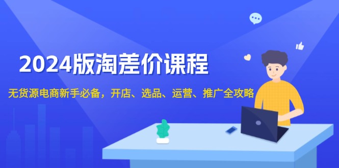 2024版淘差价课程，无货源电商新手必备，开店、选品、运营、推广全攻略-网赚项目平台