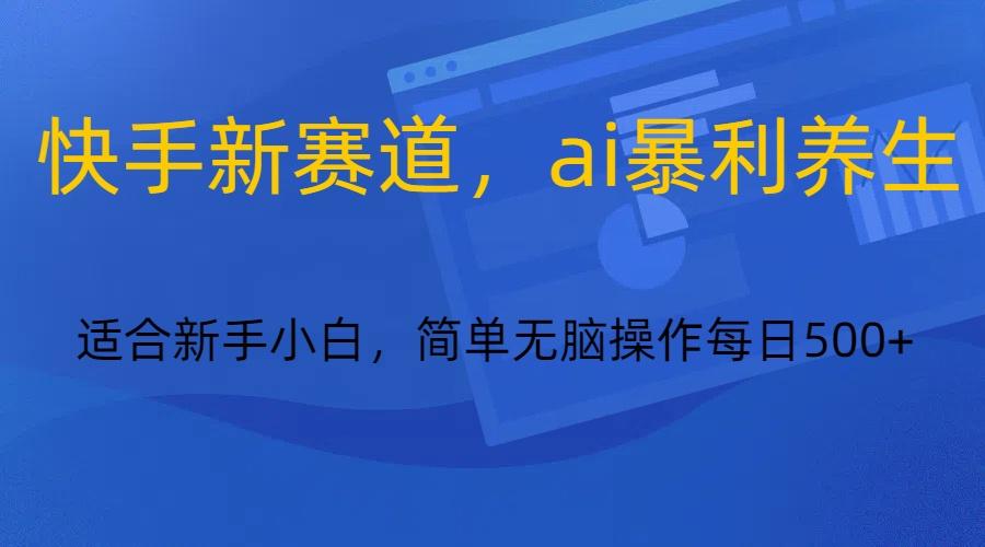 快手新赛道，ai暴利养生，0基础的小白也可以操作轻松日入500+-网赚项目平台