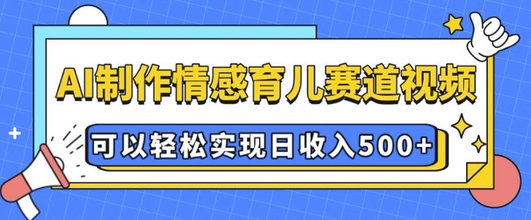 AI 制作情感育儿赛道视频，可以轻松实现日收入5张【揭秘】-网赚项目平台