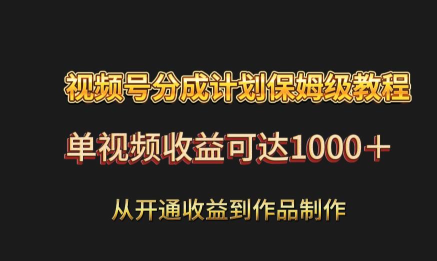 视频号分成计划保姆级教程：从开通收益到作品制作，单视频收益可达1000＋-网赚项目平台