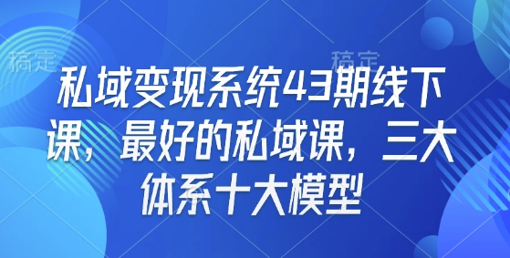 私域变现系统43期线下课，最好的私域课，三大体系十大模型-网赚项目平台