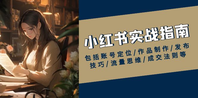小红书实战指南，包括账号定位/作品制作/发布技巧/流量思维/成交法则等-网赚项目平台