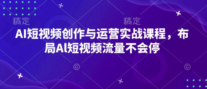 AI短视频创作与运营实战课程，布局Al短视频流量不会停-网赚项目平台