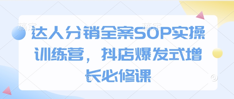达人分销全案SOP实操训练营，抖店爆发式增长必修课-网赚项目平台