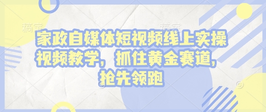 家政自媒体短视频线上实操视频教学，抓住黄金赛道，抢先领跑!-网赚项目平台