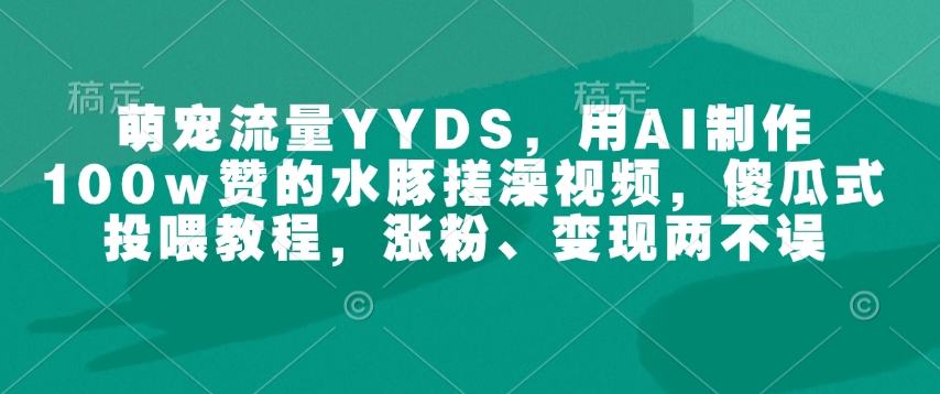 萌宠流量YYDS，用AI制作100w赞的水豚搓澡视频，傻瓜式投喂教程，涨粉、变现两不误-网赚项目平台