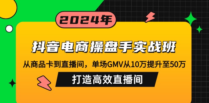 抖音电商操盘手实战班：从商品卡到直播间，单场GMV从10万提升至50万，…-网赚项目平台