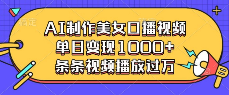 AI制作美女口播视频，单日变现多张，条条视频播放过万-网赚项目平台