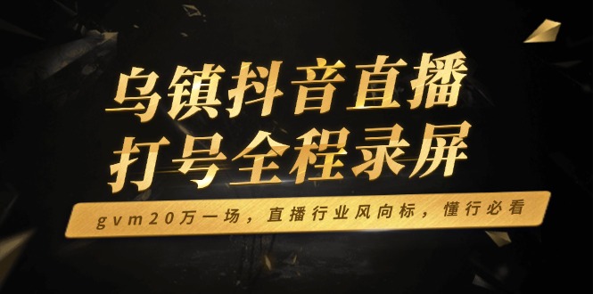 乌镇抖音直播打号全程录屏，gvm20万一场，直播行业风向标，懂行必看-网赚项目平台
