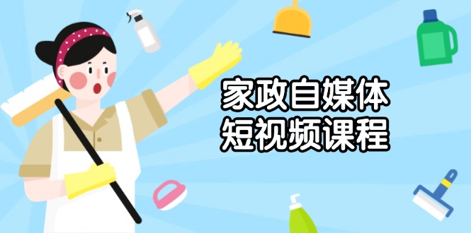 家政 自媒体短视频课程：从内容到发布，解析拍摄与剪辑技巧，打造爆款视频-网赚项目平台