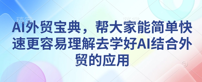 AI外贸宝典，帮大家能简单快速更容易理解去学好AI结合外贸的应用-网赚项目平台