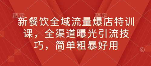 新餐饮全域流量爆店特训课，全渠道曝光引流技巧，简单粗暴好用-网赚项目平台