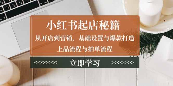 小红书起店秘籍：从开店到营销，基础设置与爆款打造、上品流程与拍单流程-网赚项目平台