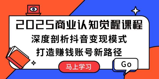 2025商业认知觉醒课程：深度剖析抖音变现模式，打造赚钱账号新路径-网赚项目平台