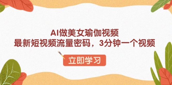 AI做美女瑜伽视频，最新短视频流量密码，3分钟一个视频-网赚项目平台