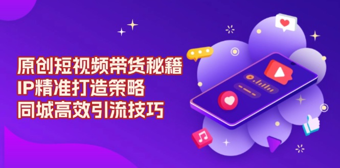 原创 短视频带货秘籍，IP精准打造策略，同城高效引流技巧-网赚项目平台