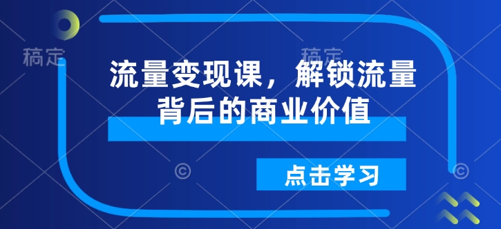 流量变现课，解锁流量背后的商业价值-网赚项目平台
