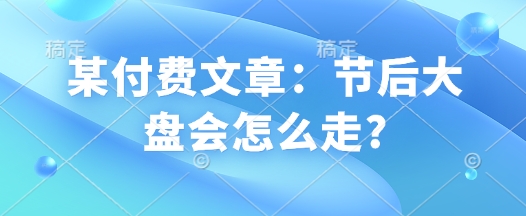 某付费文章：节后大盘会怎么走?-网赚项目平台