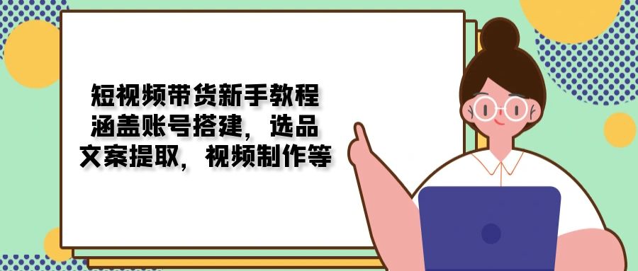 短视频带货新手教程：涵盖账号搭建，选品，文案提取，视频制作等-网赚项目平台