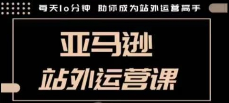 聪明的跨境人都在学的亚马逊站外运营课，每天10分钟，手把手教你成为站外运营高手-网赚项目平台