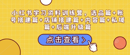小红书学习资料训练营，选品篇+账号搭建篇+店铺搭建篇+内容篇+私域篇+后端升级篇-网赚项目平台