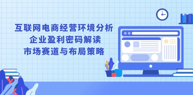 互联网电商经营环境分析, 企业盈利密码解读, 市场赛道与布局策略-网赚项目平台