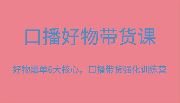 口播好物带货课，好物爆单6大核心，口播带货强化训练营-网赚项目平台